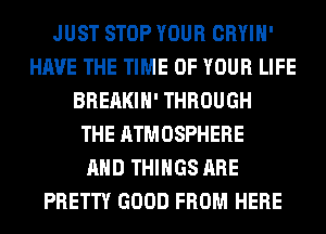 JUST STOP YOUR CRYIH'
HAVE THE TIME OF YOUR LIFE
BREAKIH' THROUGH
THE ATMOSPHERE
AND THINGS ARE
PRETTY GOOD FROM HERE