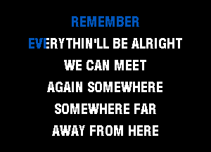 REMEMBER
EUERYTHIN'LL BE ALRIGHT
WE CAN MEET
AGAIN SOMEWHERE
SOMEWHERE FAR
AWAY FROM HERE