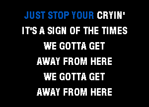 JUST STOP YOUR CRYIH'
IT'S A SIGN OF THE TIMES
WE GOTTA GET
AWAY FROM HERE
WE GOTTA GET
AWAY FROM HERE