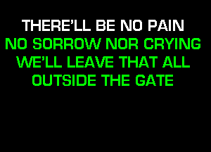 THERE'LL BE N0 PAIN
N0 BORROW NOR CRYING
WE'LL LEAVE THAT ALL
OUTSIDE THE GATE