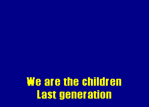 we are the children
last generation