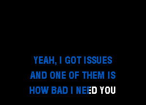 YEAH, I GOT ISSUES
MID ONE OF THEM IS
HOW BAD I NEED YOU