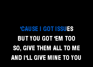 'CAUSE I GOT ISSUES
BUTYOU GOT 'EM T00
80, GIVE THEM ALL TO ME
AND I'LL GIVE MINE TO YOU