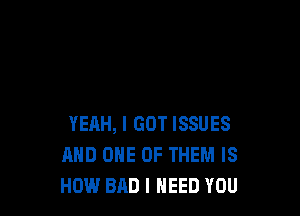 YEAH, I GOT ISSUES
MID ONE OF THEM IS
HOW BAD I NEED YOU