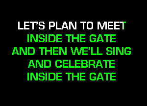 LET'S PLAN TO MEET
INSIDE THE GATE
AND THEN WE'LL SING
AND CELEBRATE
INSIDE THE GATE