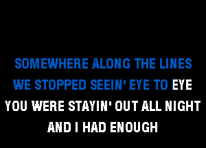 SOMEWHERE ALONG THE LINES
WE STOPPED SEEIH' EYE T0 EYE
YOU WERE STAYIH' OUT ALL NIGHT
AND I HAD ENOUGH