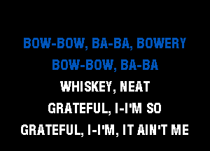 BOW-BOW, BA-BA, BOWERY
BOW-BOW, BA-BA
WHISKEY, HEAT
GRATEFUL, MW! 80
GRATEFUL, l-I'M, ITAIH'T ME