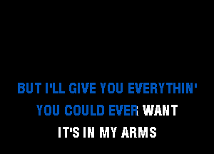 BUT I'LL GIVE YOU EVERYTHIH'
YOU COULD EVER WANT
IT'S IN MY ARMS