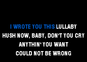 I WROTE YOU THIS LULLABY
HUSH HOW, BABY, DON'T YOU CRY
AHYTHIH' YOU WANT

lITE SONG