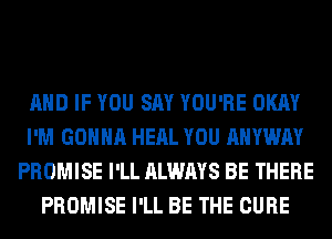 AND IF YOU SAY YOU'RE OKAY
I'M GONNA HERL YOU AHYWAY
PROMISE I'LL ALWAYS BE THERE
PROMISE I'LL BE THE CURE