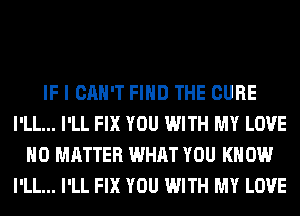 IF I CAN'T FIND THE CURE
I'LL... I'LL FIX YOU WITH MY LOVE
NO MATTER WHAT YOU KNOW
I'LL... I'LL FIX YOU WITH MY LOVE