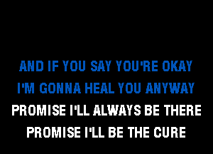 AND IF YOU SAY YOU'RE OKAY
I'M GONNA HERL YOU AHYWAY
PROMISE I'LL ALWAYS BE THERE
PROMISE I'LL BE THE CURE