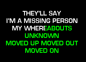 THEY'LL SAY
I'M A MISSING PERSON
MY VVHEREABOUTS
UNKNOWN
MOVED UP MOVED OUT
MOVED 0N