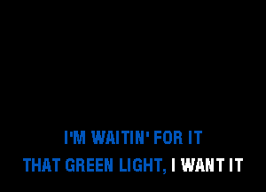 I'M WAITIH' FOR IT
THAT GREEN LIGHT, I WANT IT