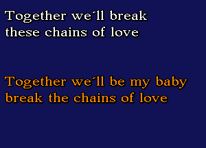 Together we'll break
these chains of love

Together we ll be my baby
break the chains of love