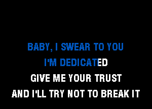 BABY, I SWERR TO YOU
I'M DEDICATED
GIVE ME YOUR TRUST
AND I'LL TRY NOT TO BREAK IT