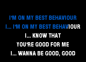 I'M ON MY BEST BEHAVIOUR
l... I'M ON MY BEST BEHAVIOUR
I... KNOW THAT
YOU'RE GOOD FOR ME
I... WANNA BE GOOD, GOOD