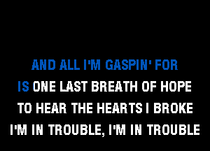 AND ALL I'M GASPIH' FOR
IS ONE LAST BREATH 0F HOPE
TO HEAR THE HEARTS I BROKE
I'M IN TROUBLE, I'M IN TROUBLE
