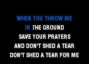 WHEN YOU THROW ME
IN THE GROUND
SAVE YOUR PRAYERS
AND DON'T SHED A TEAR
DON'T SHED A TEAR FOR ME
