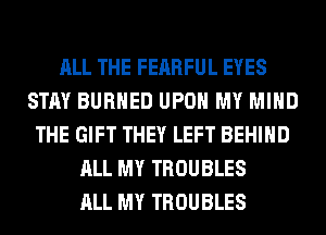 ALL THE FEARFUL EYES
STAY BURHED UPON MY MIND
THE GIFT THEY LEFT BEHIND
ALL MY TROUBLES
ALL MY TROUBLES