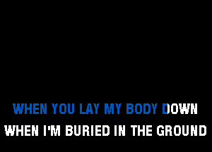 WHEN YOU LAY MY BODY DOWN
WHEN I'M BURIED IN THE GROUND