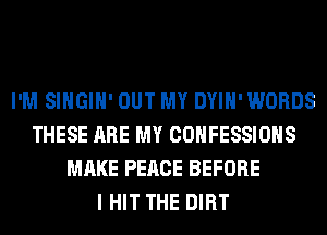 I'M SIHGIH' OUT MY DYIH'WORDS
THESE ARE MY CONFESSIONS
MAKE PEACE BEFORE
I HIT THE DIRT