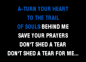 A-TURH YOUR HEART
TO THE TRAIL
0F SOULS BEHIND ME
SAVE YOUR PRAYERS
DON'T SHED A TEAR
DON'T SHED A TEAR FOR ME...