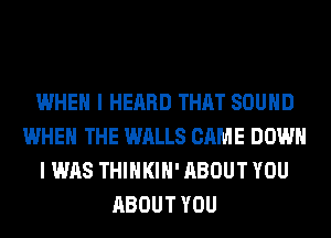 WHEN I HEARD THAT SOUND
WHEN THE WALLS CAME DOWN
I WAS THIHKIH' ABOUT YOU
ABOUT YOU