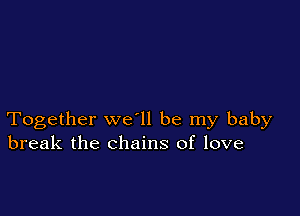 Together we ll be my baby
break the chains of love