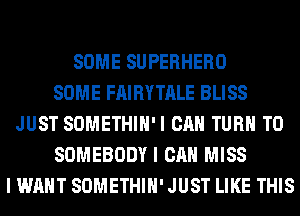 SOME SUPERHERO
SOME FAIRYTALE BLISS
JUST SOMETHIH'I CAN TURN T0
SOMEBODY I CAN MISS
I WANT SOMETHIH' JUST LIKE THIS