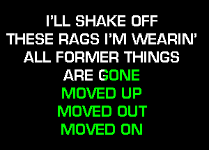 I'LL SHAKE OFF
THESE RAGS I'M WEARIM
ALL FORMER THINGS
ARE GONE
MOVED UP
MOVED OUT
MOVED 0N