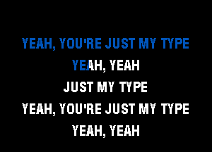 YEAH, YOU'RE JUST MY TYPE
YEAH, YEAH
JUST MY TYPE
YEAH, YOU'RE JUST MY TYPE
YEAH, YEAH