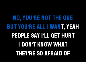 H0, YOU'RE NOT THE ONE
BUT YOU'RE ALL I WANT, YEAH
PEOPLE SAY I'LL GET HURT
I DON'T KNOW WHAT
THEY'RE SO AFRAID 0F