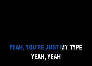 YEAH, YOU'RE JUST MY TYPE
YEAH, YEAH