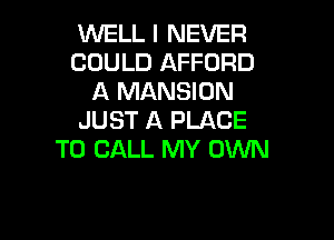 WELL I NEVER
COULD AFFORD
A MANSION

JUST A PLACE
TO CALL MY OWN