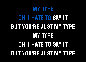 MY TYPE
OH, I HATE TO SAY IT
BUT YOU'RE JUST MY TYPE
MY TYPE
OH, I HATE TO SAY IT
BUT YOU'RE JUST MY TYPE