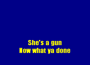 SHE'S a gun
HOE! what ya done