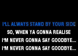 I'LL ALWAYS STAND BY YOUR SIDE
SO, WHEN YA GONNA REALISE
I'M NEVER GONNA SAY GOODBYE...
I'M NEVER GONNA SAY GOODBYE...