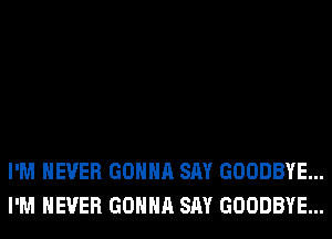 I'M NEVER GONNA SAY GOODBYE...
I'M NEVER GONNA SAY GOODBYE...