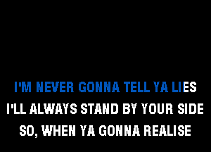 I'M NEVER GONNA TELL YA LIES
I'LL ALWAYS STAND BY YOUR SIDE
SO, WHEN YA GONNA REALISE