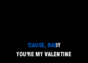 'CAUSE, BABY
YOU'RE MY VALENTINE