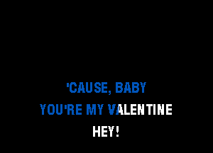 'CAUSE, BABY
YOU'RE MY VALENTINE
HEY!