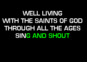 WELL LIVING
WITH THE SAINTS OF GOD
THROUGH ALL THE AGES
SING AND SHOUT