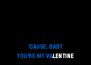 'CAUSE, BABY
YOU'RE MY VALENTINE