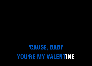 'CAUSE, BABY
YOU'RE MY VALENTINE