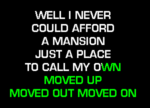 WELL I NEVER
COULD AFFORD
A MANSION
JUST A PLACE
TO CALL MY OWN
MOVED UP
MOVED OUT MOVED 0N