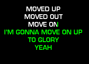 MOVED UP
MOVED OUT
MOVE 0N

I'M GONNA MOVE 0N UP
TO GLORY
YEAH