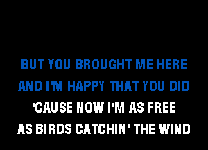 BUT YOU BROUGHT ME HERE
AND I'M HAPPY THAT YOU DID
'CAUSE HOW I'M AS FREE
AS BIRDS CATCHIH' THE WIND