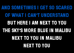 AND SOMETIMES I GET SO SCARED
OF WHAT I CAN'T UNDERSTAND
BUT HERE I AM NEXT TO YOU
THE SKY'S MORE BLUE IH MALIBU
NEXT TO YOU IN MALIBU
NEXT TO YOU