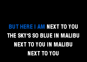 BUT HERE I AM NEXT TO YOU
THE SKY'S 80 BLUE IH MALIBU
NEXT TO YOU IN MALIBU
NEXT TO YOU